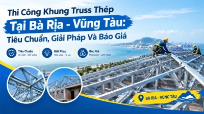 Thi Công Khung Truss Thép Tại Bà Rịa - Vũng Tàu: Tiêu Chuẩn, Giải Pháp Và Báo Giá