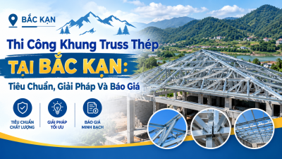 Thi Công Khung Truss Thép Tại Bắc Kạn: Tiêu Chuẩn, Giải Pháp Và Báo Giá