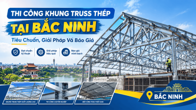 Thi Công Khung Truss Thép Tại Bắc Ninh: Tiêu Chuẩn, Giải Pháp Và Báo Giá