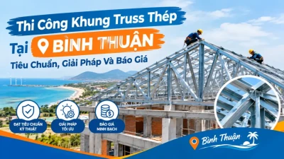 Thi Công Khung Truss Thép Tại Bình Thuận: Tiêu Chuẩn, Giải Pháp Và Báo Giá