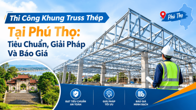 Thi Công Khung Truss Thép Tại Phú Thọ: Tiêu Chuẩn, Giải Pháp Và Báo Giá