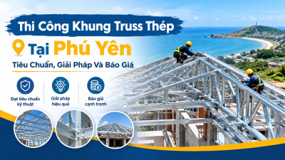 Thi Công Khung Truss Thép Tại Phú Yên: Tiêu Chuẩn, Giải Pháp Và Báo Giá